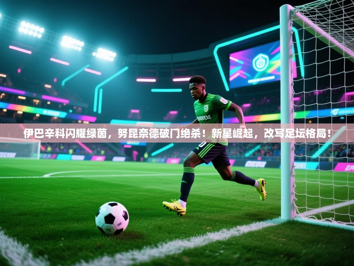 伊巴辛科闪耀绿茵,努昆奈德破门绝杀!新星崛起,改写足坛格局! 第2张