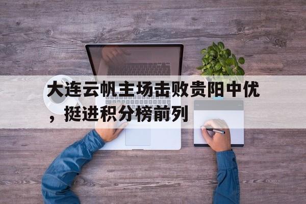 爱游戏入口-关于大连云帆主场击败贵阳中优，挺进积分榜前列的信息